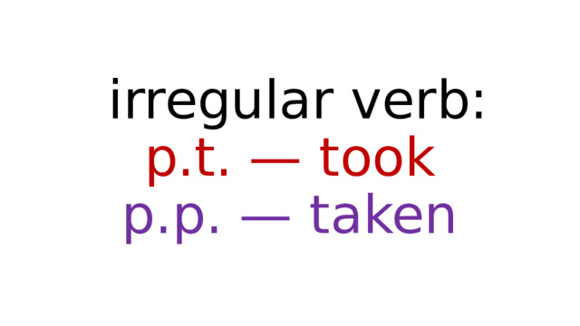  irregular verb:  p.t. — took  p.p. — taken 