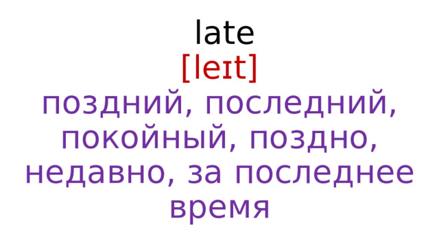  late  [leɪt]  поздний, последний, покойный, поздно, недавно, за последнее время 