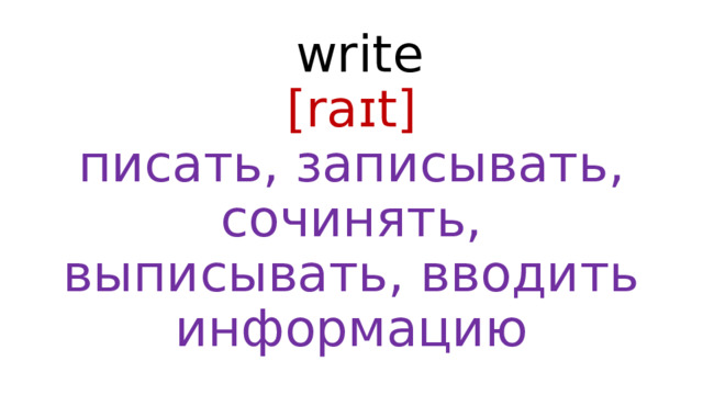  write  [raɪt]  писать, записывать, сочинять, выписывать, вводить информацию 