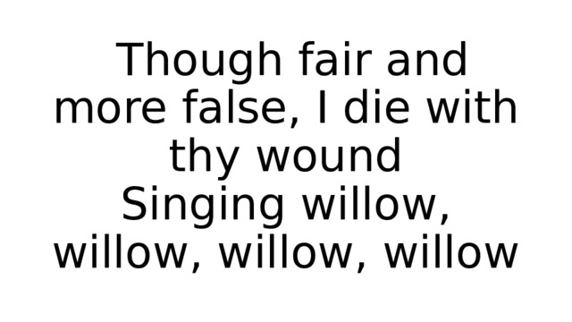  Though fair and more false, I die with thy wound  Singing willow, willow, willow, willow 