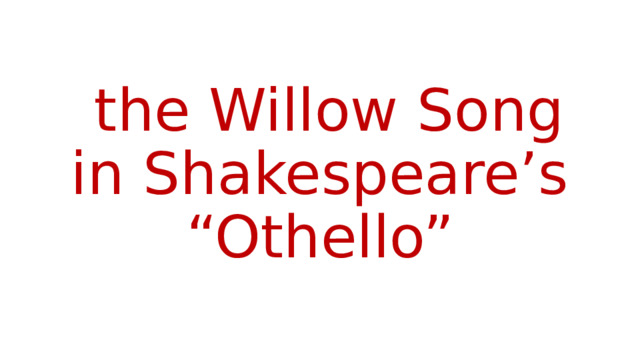  the Willow Song in Shakespeare’s “Othello” 