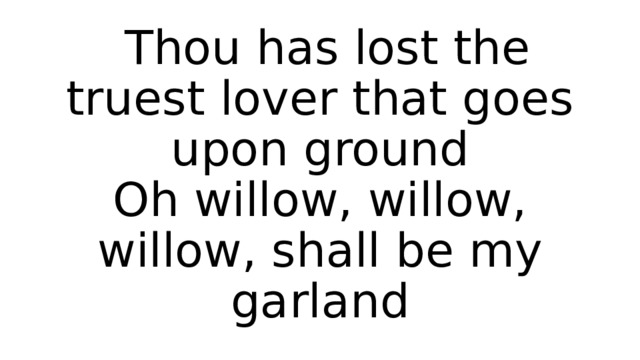  Thou has lost the truest lover that goes upon ground  Oh willow, willow, willow, shall be my garland 