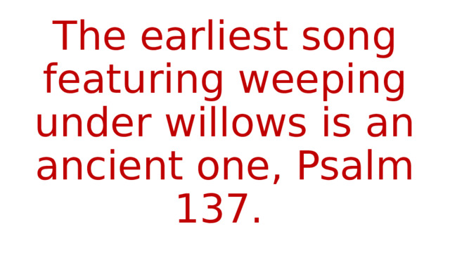 The earliest song featuring weeping under willows is an ancient one, Psalm 137. 