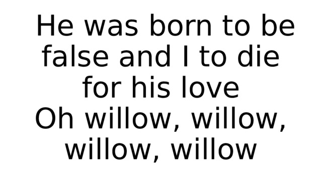  He was born to be false and I to die for his love  Oh willow, willow, willow, willow 