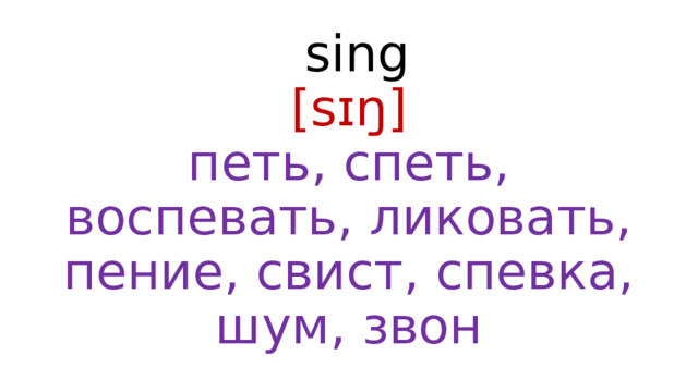  sing  [sɪŋ]  петь, спеть, воспевать, ликовать, пение, свист, спевка, шум, звон 