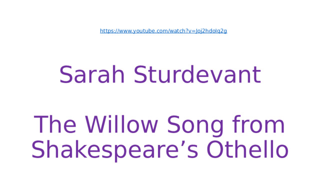  https://www.youtube.com/watch?v=Joj2hdoIq2g   Sarah Sturdevant   The Willow Song from Shakespeare’s Othello 