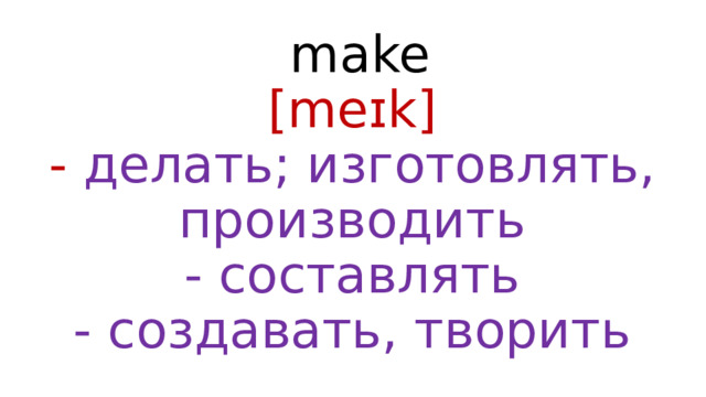  make  [meɪk]  - делать; изготовлять, производить  - составлять  - создавать, творить 