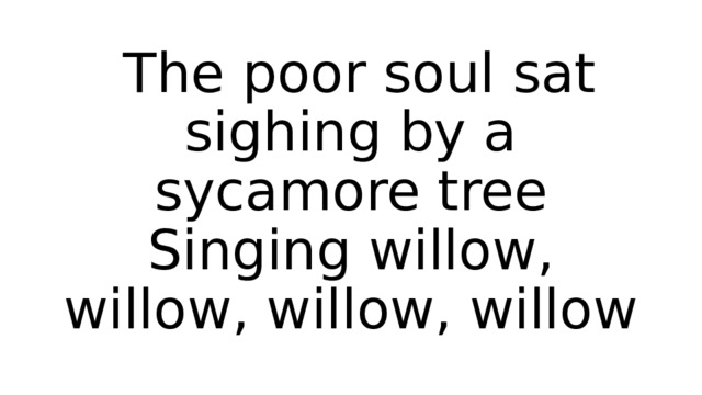  The poor soul sat sighing by a sycamore tree  Singing willow, willow, willow, willow 