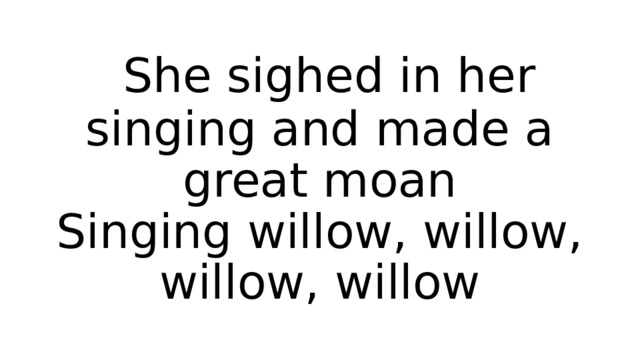  She sighed in her singing and made a great moan  Singing willow, willow, willow, willow 