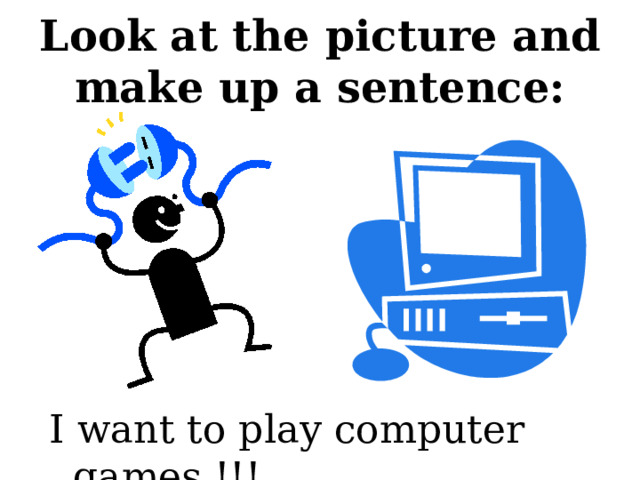 Look at the picture and make up a sentence: I want to play computer games !!! 