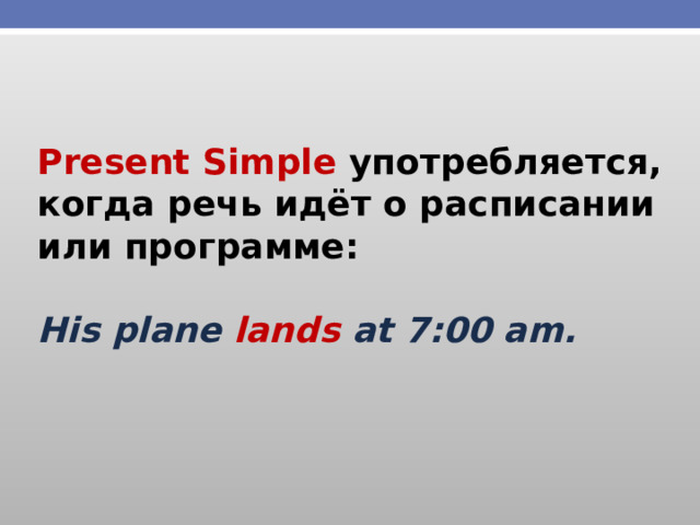 Present Simple употребляется, когда речь идёт о расписании или программе:  His plane lands at 7:00 am. 