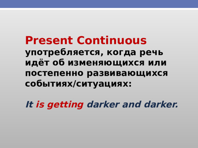 Present Continuous употребляется, когда речь идёт об изменяющихся или постепенно развивающихся событиях/ситуациях:  It is getting darker and darker. 