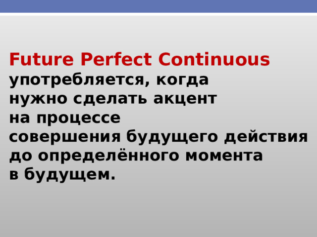 Future Perfect Continuous употребляется, когда нужно сделать акцент на процессе совершения будущего действия до определённого момента в будущем. 
