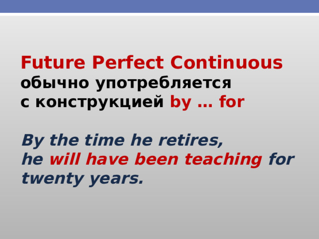 Future Perfect Continuous oбычно употребляется с конструкцией by … for  By  the time he retires, he  will have been teaching for twenty years. 