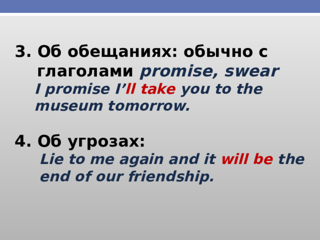 3. Об обещаниях: обычно с  глаголами promise, swear  I promise  I’ ll take you to the  museum tomorrow.  4. Об угрозах:  Lie to me again and it will be the  end of our friendship.  
