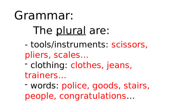 Grammar: The plural are: - tools/instruments: scissors, pliers, scales…  clothing: clothes, jeans, trainers…  words: police, goods, stairs, people, congratulations … 
