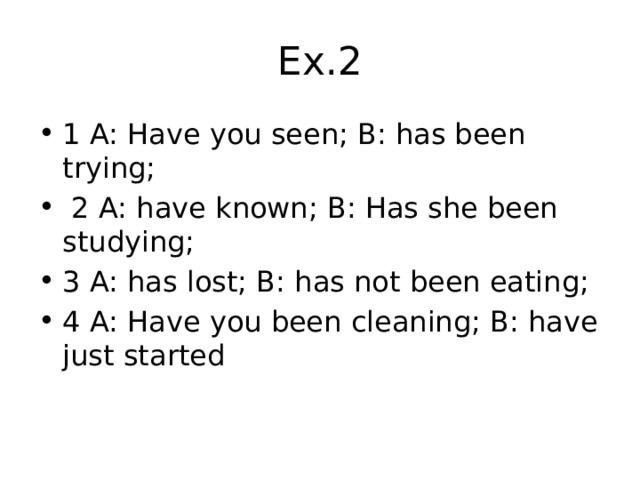 Ex.2 1 A: Have you seen; B: has been trying;  2 A: have known; B: Has she been studying; 3 A: has lost; B: has not been eating; 4 A: Have you been cleaning; B: have just started 