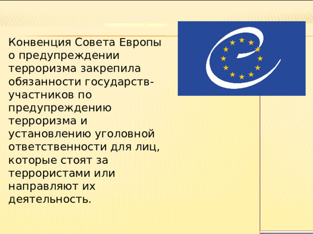 Конвенция Совета Европы о предупреждении терроризма закрепила обязанности государств-участников по предупреждению терроризма и установлению уголовной ответственности для лиц, которые стоят за террористами или направляют их деятельность. 