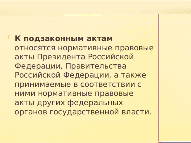 К подзаконным актам относятся нормативные правовые акты Президента Российской Федерации, Правительства Российской Федерации, а также принимаемые в соответствии с ними нормативные правовые акты других федеральных органов государственной власти. 