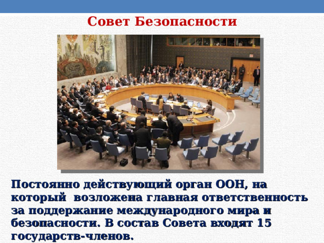 Совет Безопасности Постоянно действующий орган ООН, на который возложена главная ответственность за поддержание международного мира и безопасности. В состав Совета входят 15 государств-членов. 