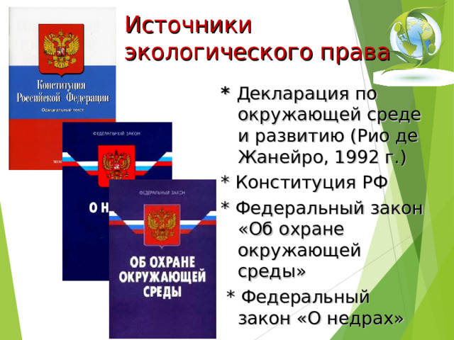 Источники  экологического права   * Декларация по окружающей среде и развитию (Рио де Жанейро, 1992 г.) * Конституция РФ * Федеральный закон «Об охране окружающей среды»  * Федеральный закон «О недрах» 