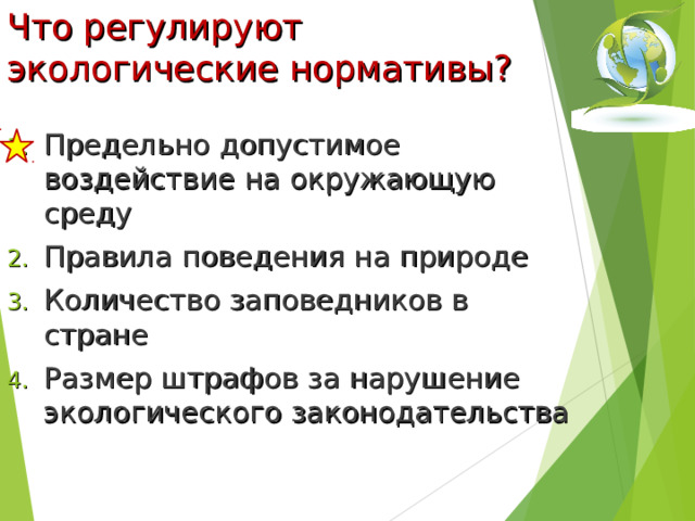 Что регулируют экологические нормативы?   Предельно допустимое воздействие на окружающую среду Правила поведения на природе Количество заповедников в стране Размер штрафов за нарушение экологического законодательства 