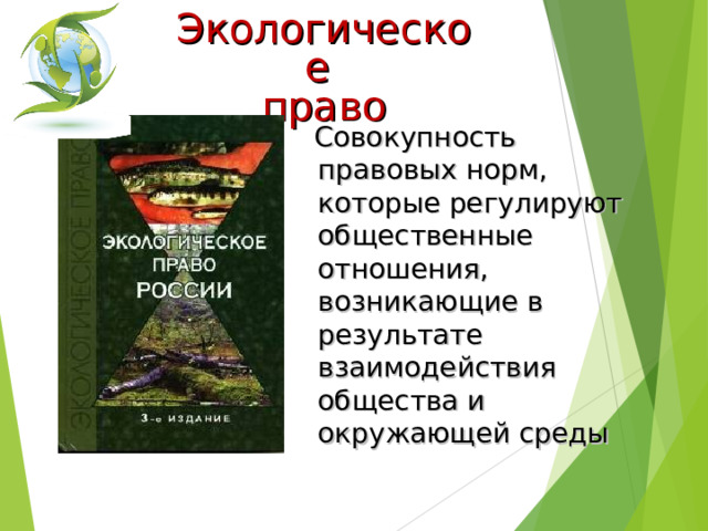 Экологическое право  Совокупность правовых норм, которые регулируют общественные отношения, возникающие в результате взаимодействия общества и окружающей среды 