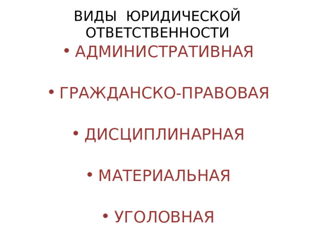 ВИДЫ ЮРИДИЧЕСКОЙ ОТВЕТСТВЕННОСТИ АДМИНИСТРАТИВНАЯ  ГРАЖДАНСКО-ПРАВОВАЯ  ДИСЦИПЛИНАРНАЯ  МАТЕРИАЛЬНАЯ  УГОЛОВНАЯ 