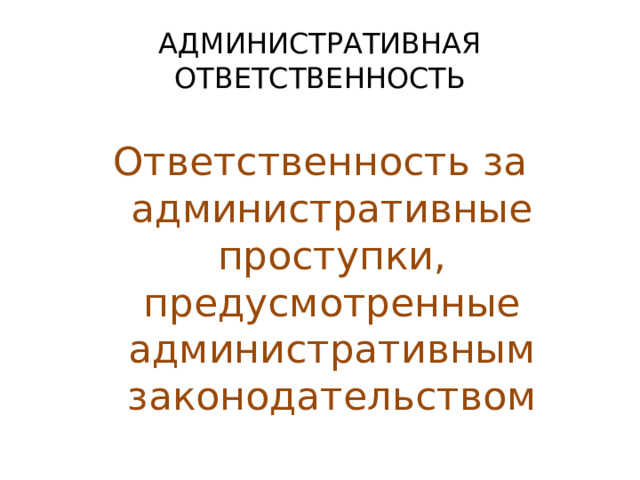  АДМИНИСТРАТИВНАЯ ОТВЕТСТВЕННОСТЬ Ответственность за административные проступки, предусмотренные административным законодательством 