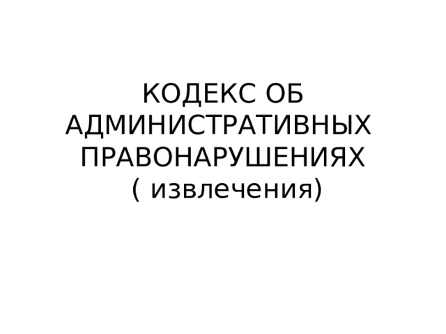 КОДЕКС ОБ АДМИНИСТРАТИВНЫХ ПРАВОНАРУШЕНИЯХ  ( извлечения) 