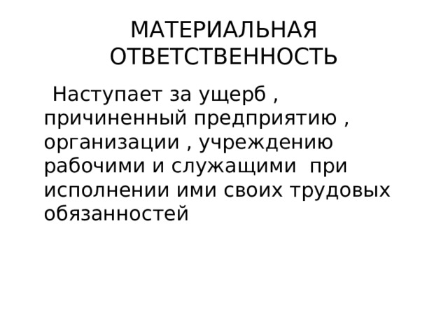 МАТЕРИАЛЬНАЯ ОТВЕТСТВЕННОСТЬ  Наступает за ущерб , причиненный предприятию , организации , учреждению рабочими и служащими при исполнении ими своих трудовых обязанностей 