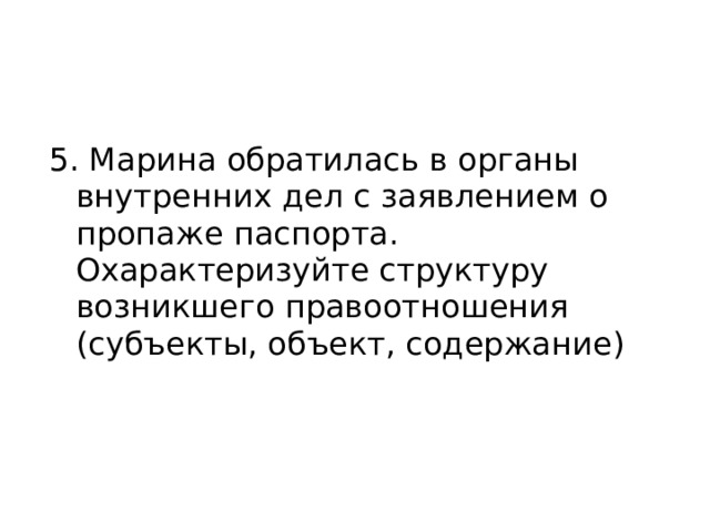 5. Марина обратилась в органы внутренних дел с заявлением о пропаже паспорта. Охарактеризуйте структуру возникшего правоотношения (субъекты, объект, содержание) 