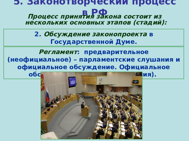 5. Законотворческий процесс в РФ  Процесс принятия закона состоит из нескольких основных этапов (стадий): 2. Обсуждение законопроекта в Государственной Думе. Регламент : предварительное (неофициальное) – парламентские слушания и официальное обсуждение. Официальное обсуждение - три стадии (чтения). 