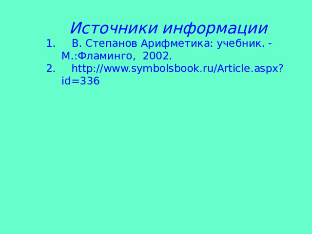 Источники информации  В. Степанов Арифметика: учебник. - М.:Фламинго, 2002.  http://www.symbolsbook.ru/Article.aspx?id=336 