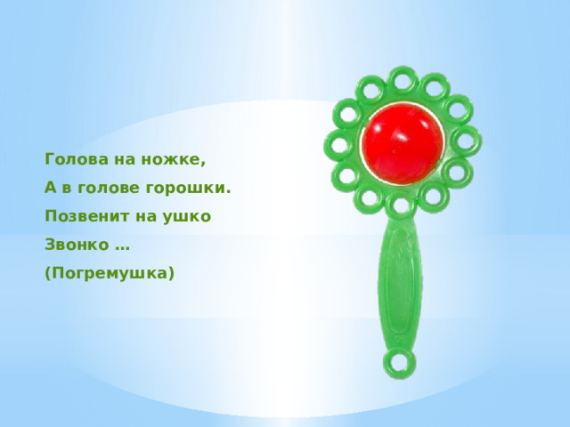 Голова на ножке, А в голове горошки. Позвенит на ушко Звонко … (Погремушка) 