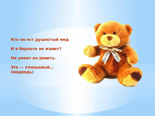 Кто не ест душистый мед  И в берлоге не живет?  Не умеет он реветь.  Это — плюшевый... (медведь ) 