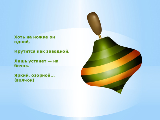 Хоть на ножке он одной,  Крутится как заводной.  Лишь устанет — на бочок.  Яркий, озорной... (волчок)  