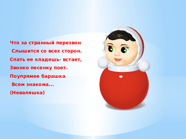 Что за странный перезвон  Слышится со всех сторон. Спать ее кладешь- встает, Звонко песенку поет. Поупрямее барашка  Всем знакома...(Неваляшка) 