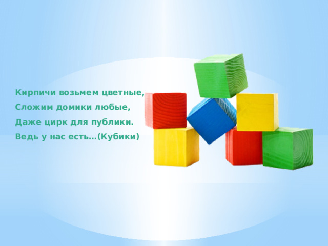 Кирпичи возьмем цветные, Сложим домики любые, Даже цирк для публики. Ведь у нас есть…(Кубики) 