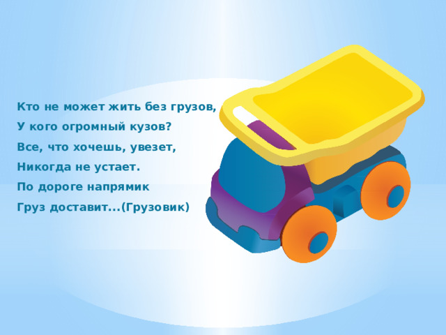 Кто не может жить без грузов, У кого огромный кузов? Все, что хочешь, увезет, Никогда не устает. По дороге напрямик Груз доставит...(Грузовик) 