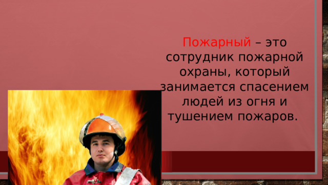Пожарный – это сотрудник пожарной охраны, который занимается спасением людей из огня и тушением пожаров. 