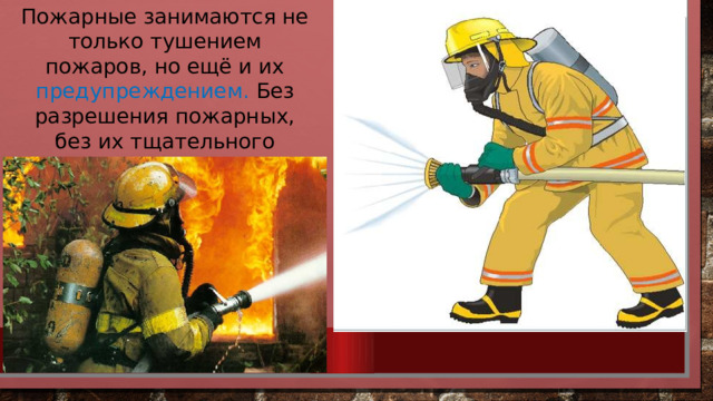 Пожарные занимаются не только тушением пожаров, но ещё и их предупреждением. Без разрешения пожарных, без их тщательного осмотра не строится ни один дом. 