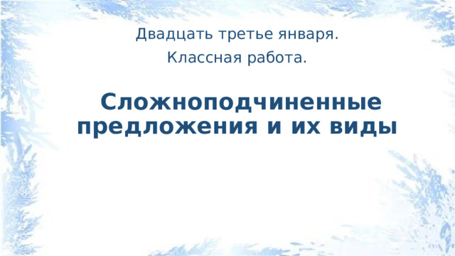 Двадцать третье января.  Классная работа.  Сложноподчиненные предложения и их виды 