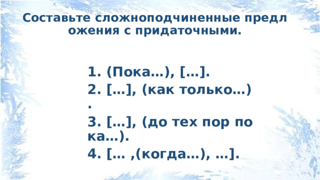 Составьте сложноподчиненные предложения с придаточными.  1. (Пока…), […]. 2. […], (как только…). 3. […], (до тех пор пока…). 4. [… ,(когда…), …]. 