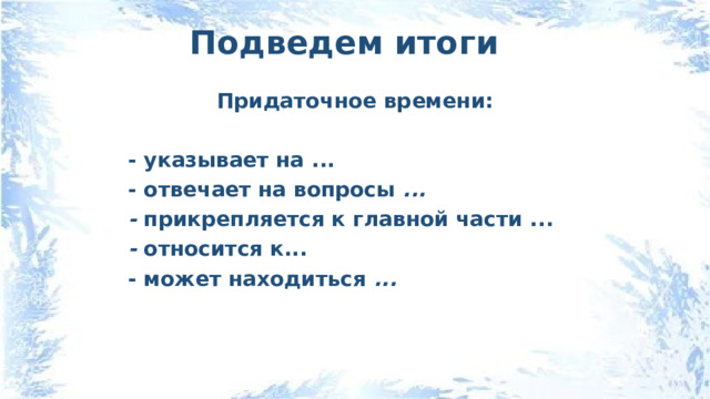 Подведем итоги Придаточное времени:  - указывает на ... - отвечает на вопросы ... - прикрепляется к главной части ... - относится к... - может находиться ... 