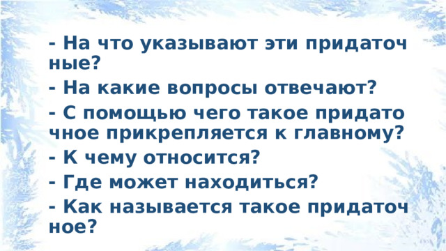 - На что указывают эти придаточные? - На какие вопросы отвечают? - С помощью чего такое придаточное прикрепляется к главному? - К чему относится? - Где может находиться? - Как называется такое придаточное? 