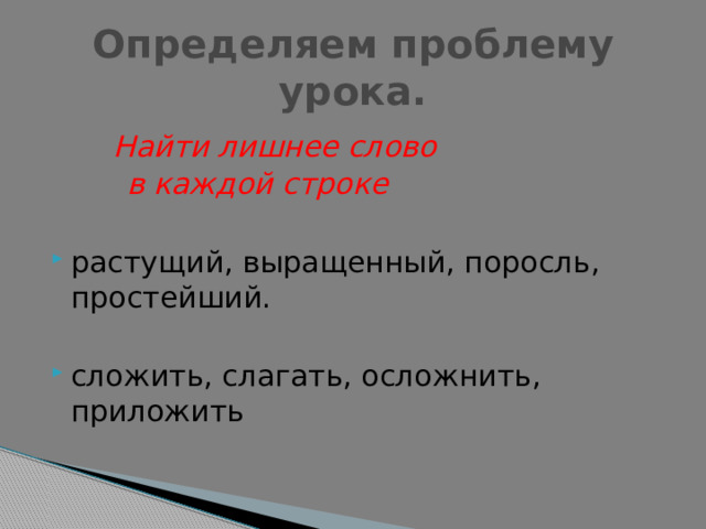 Определяем проблему урока.  Найти лишнее слово  в каждой строке  растущий, выращенный, поросль, простейший. сложить, слагать, осложнить, приложить 