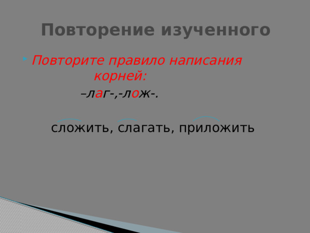  Повторение изученного Повторите правило написания    корней:  – л а г-,-л о ж-.  сложить, слагать, приложить 