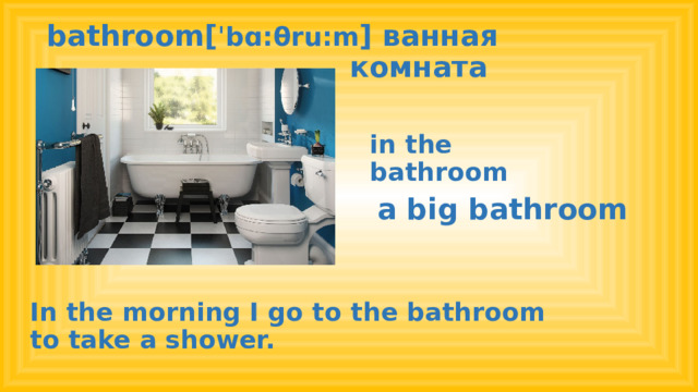 bathroom[ ˈbɑ:θru:m ] ванная  комната in the bathroom a big bathroom In the morning I go to the bathroom to take a shower.  