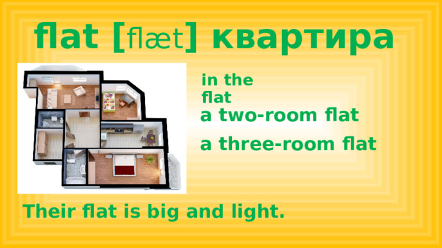 flat [ flæt ] квартира in the flat a two-room flat a three-room flat Their flat is big and light. 
